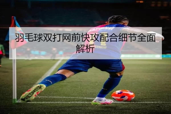 羽毛球双打网前快攻配合细节全面解析