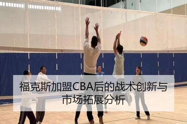 福克斯加盟CBA后的战术创新与市场拓展分析