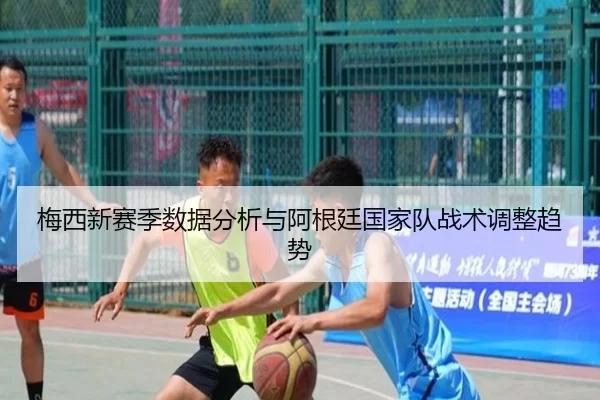 梅西新赛季数据分析与阿根廷国家队战术调整趋势