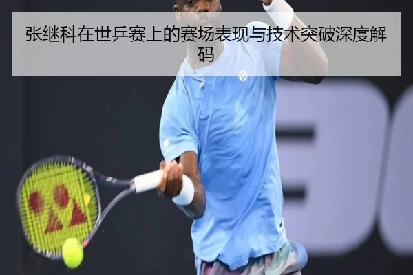 张继科在世乒赛上的赛场表现与技术突破深度解码